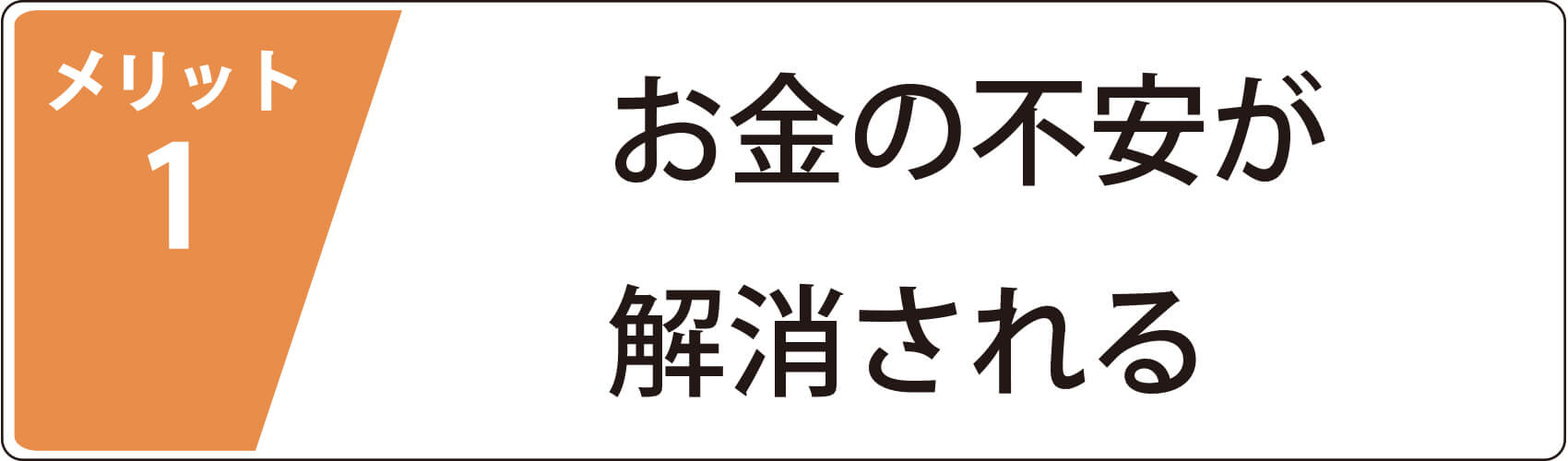 メリット1　お金の不安が解消される