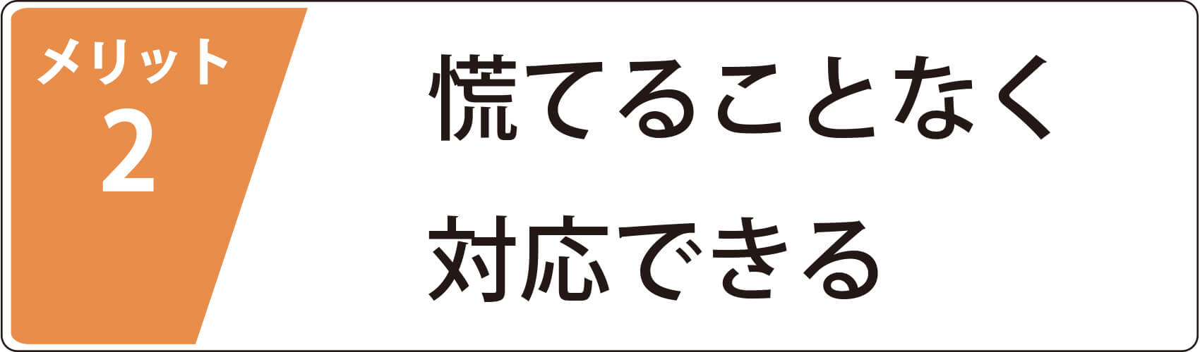 メリット2　慌てることなく対応できる