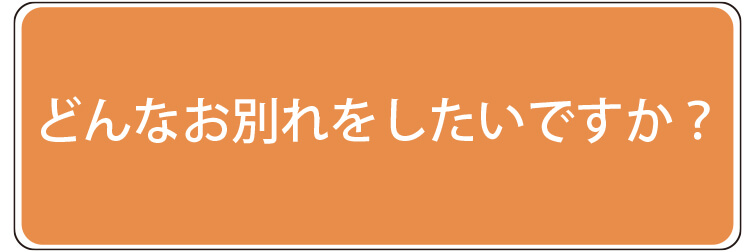 どんなお別れをしたいですか？